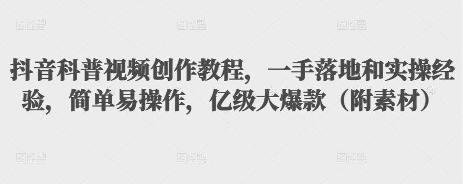 抖音科普视频创作教程，一手落地+实操，简单易操作，亿级大爆款（附素材）