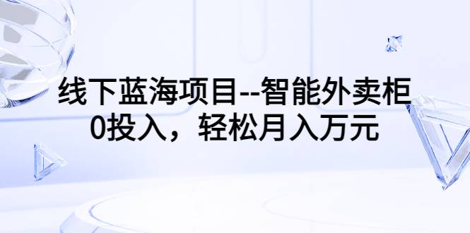 线下蓝海项目–智能外卖柜，0投入，轻松月入10000+