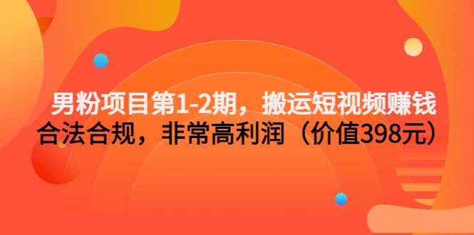 男粉项目第1-2期，搬运短视频赚钱，合法合规，非常高利润（价值398元）