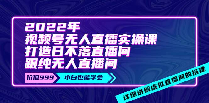 2022年《视频号无人直播实操课》打造日不落直播间+纯无人直播间-价值999