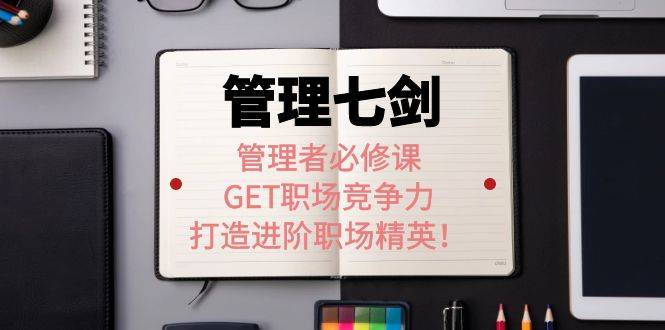 《管理七剑》管理者必修课：GET职场竞争力，打造进阶职场精英！