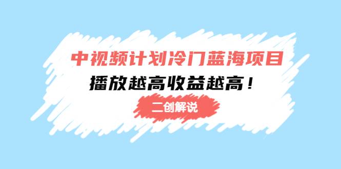 中视频计划冷门蓝海项目【二创解说】培训课程：播放越高收益越高！