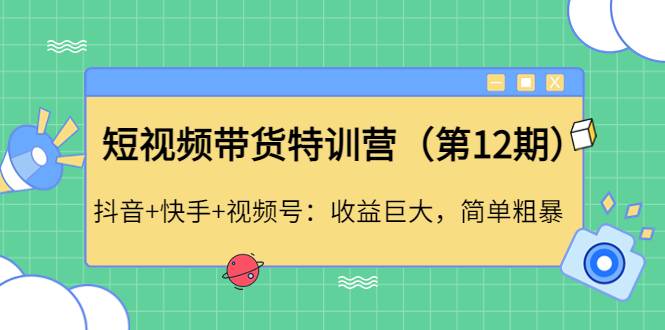短视频带货特训营（第12期）抖音+快手+视频号：收益巨大，简单粗暴！
