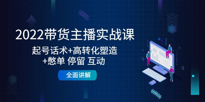 2022带货主播实战课：起号话术+高转化塑造+憋单 停留 互动  全面讲解