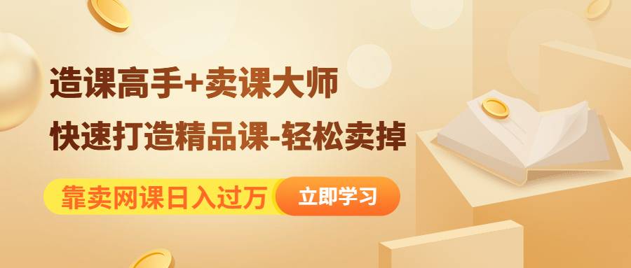 靠卖网课日入过万《造课高手+卖课大师》快速打造精品课-轻松卖掉