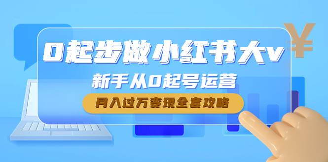 0起步做小红书大v，新手从0起号运营，月入过万变现全套攻略