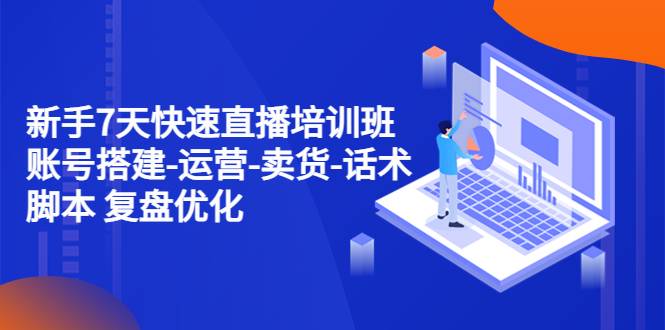 新手7天快速直播培训班：账号搭建-运营-卖货-话术智能托管 复盘优化（14节）