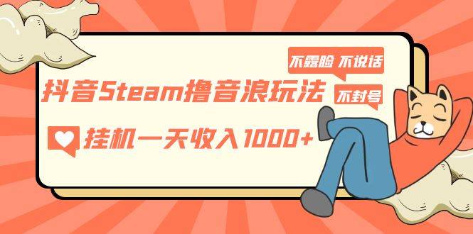 抖音Steam撸音浪玩法 自动运行一天收入1000+不露脸 不说话 不封号 社恐人群福音