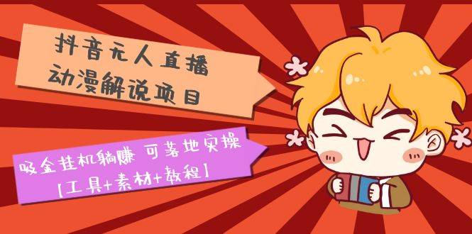抖音无人直播·动漫解说项目：吸金自动运行躺赚 可落地实操【工具+素材+教程】