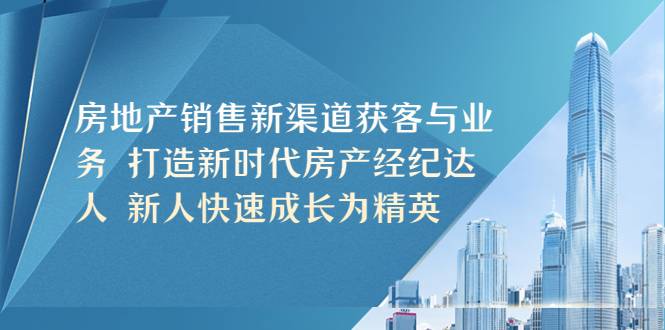 房地产销售新渠道获客与业务 打造新时代房产经纪达人 新人快速成长为精英