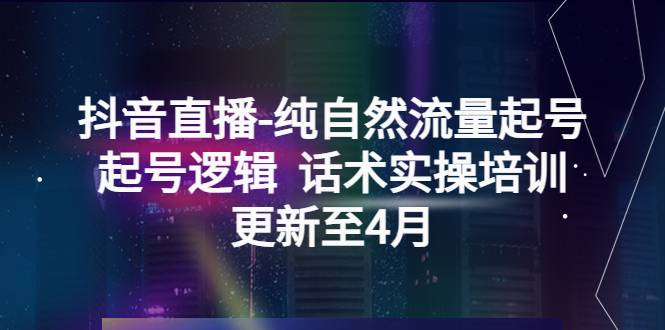 抖音直播-纯自然流量起号，起号逻辑  话术实操培训（更新至4月）