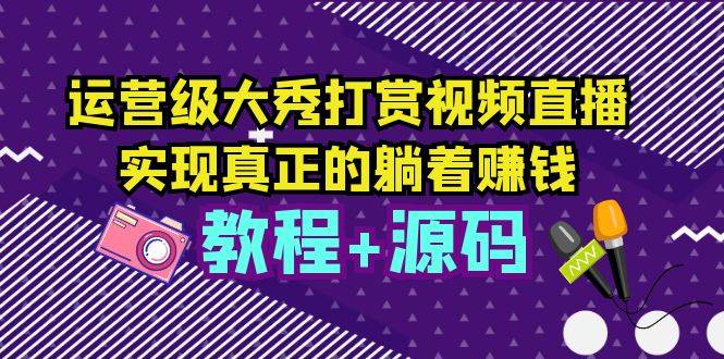 运营级大秀打赏视频直播，实现真正的躺着赚钱（视频教程+源码）
