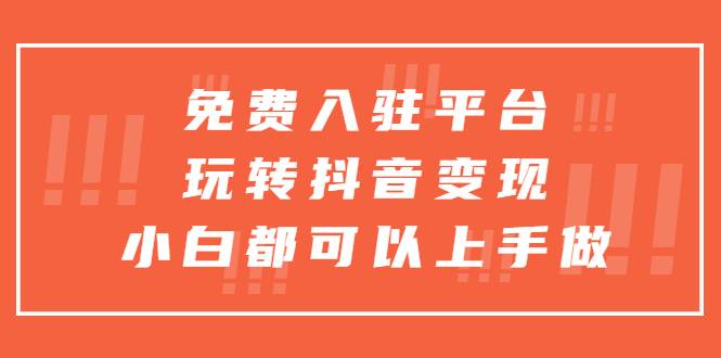 免费入驻平台，玩转抖音变现，小白都可以上手做