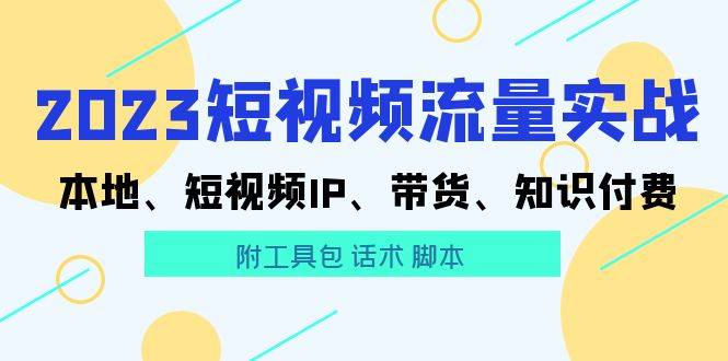 2023短视频流量实战 本地、短视频IP、带货、知识付费（附工具包 话术 智能托管)
