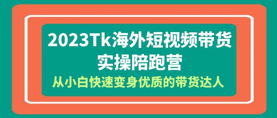 2023-Tk海外短视频带货-实操陪跑营，从小白快速变身优质的带货达人！