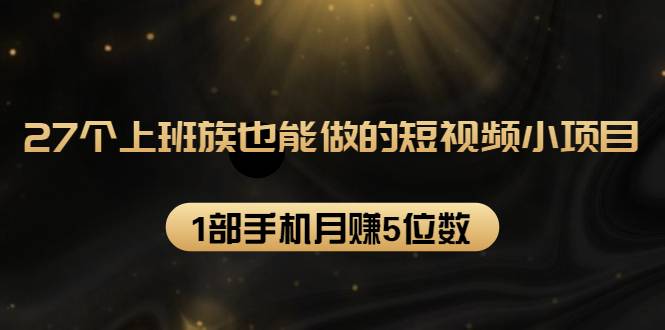 27个上班族也能做的短视频小项目，1部手机月赚5位数【赠短视频礼包】