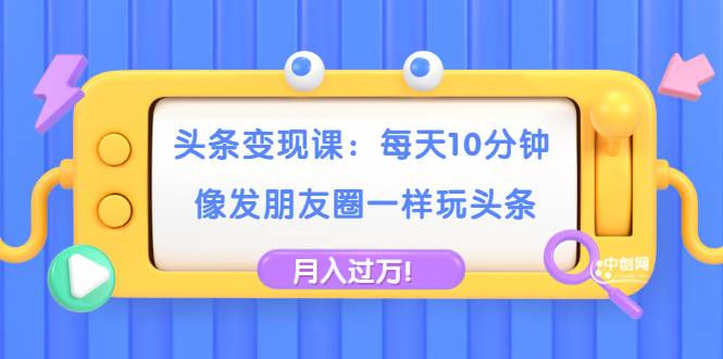 头条变现课：每天10分钟，像发朋友圈一样玩头条，轻松月入过万！