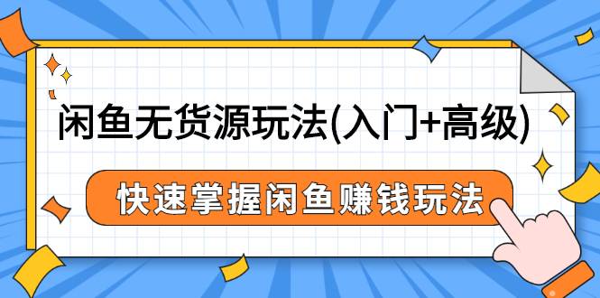 闲鱼无货源玩法(入门+高级)，快速掌握闲鱼赚钱玩法（价值498元）