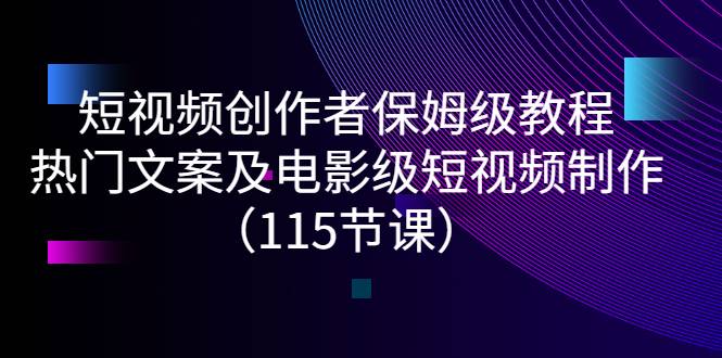 短视频创作者保姆级教程：热门文案及电影级短视频制作（115节课）