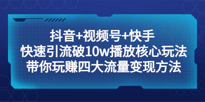 抖音+视频号+快手 快速引流破10w播放核心玩法：带你玩赚四大流量变现方法