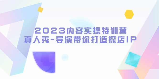 2023内容实操特训营，真人秀-导演带你打造探店IP（无水印）