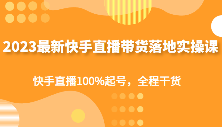 2023最新快手直播带货落地实操课，快手直播100%起号，全程干货