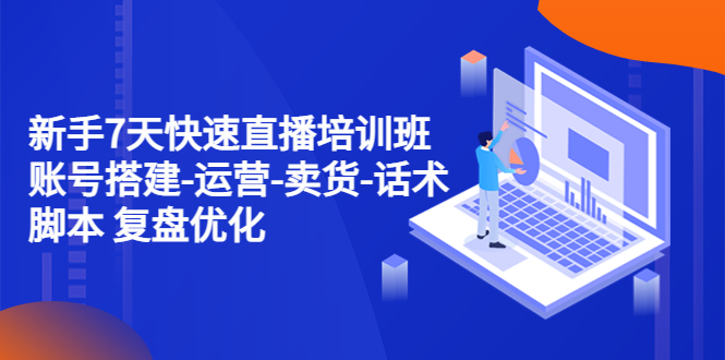 新手7天快速直播培训班：账号搭建-运营-卖货-话术智能托管 复盘优化（14节）