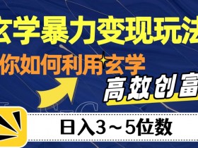 玄学暴力变现玩法，教你如何利用玄学，高效创富！日入3-5位数【揭秘】