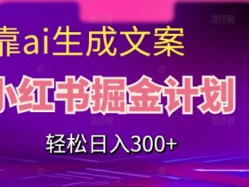 靠AI生成文案，小红书掘金计划，轻松日入300+【揭秘】