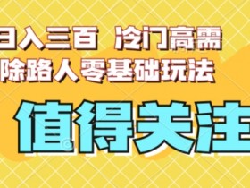 最新日入三百，冷门高需求消除路人零基础玩法【揭秘】