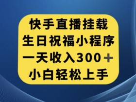 快手挂载生日祝福小程序，一天收入300+，小白轻松上手【揭秘】