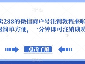 外面卖288的微信商户号注销教程来啦，超级简单方便，一分钟即可注销成功【揭秘】
