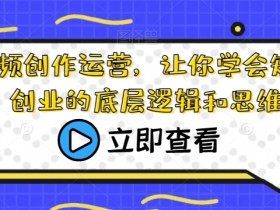 短视频创作运营，让你学会短视频创业的底层逻辑和思维
