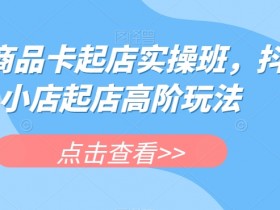 抖店商品卡起店实操班，抖音小店起店高阶玩法