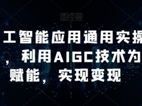 AI工人工智能应用通用实操（进阶班），利用AIGC技术为行业赋能，实现变现