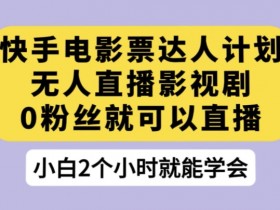快手电影票达人计划，无人直播影视剧，0粉丝就可以直播【揭秘】