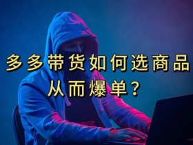 多多视频带货选什么商品链接才能爆单，10分钟教会你，爆单不是浮云【揭秘】
