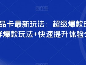 抖音商品卡最新玩法：超级爆款玩法+店群爆款玩法+快速提升体验分