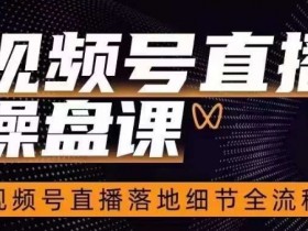 视频号直播操盘课，​视频号直播落地细节全流程