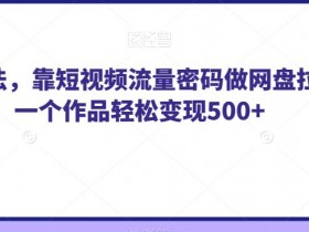 纯绿玩法，靠短视频流量密码做网盘拉新，一个作品轻松变现500+【揭秘】