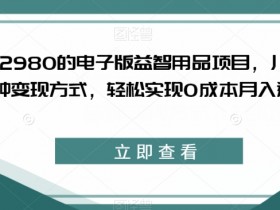 外面收费2980的电子版益智用品项目，儿童赛道，多种变现方式，轻松实现0成本月入过万【揭秘】