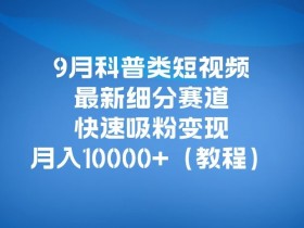 9月科普类短视频最新细分赛道，快速吸粉变现，月入10000+（详细教程）