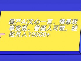 国产Ai文心一言，情感故事变现，普通人可做，轻松月入10000+【揭秘】
