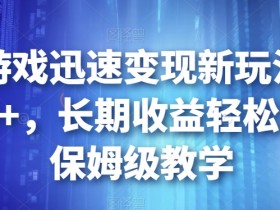 靠小游戏迅速变现新玩法，日入500+，长期收益轻松躺赚，保姆级教学【揭秘】