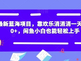 最新蓝海项目，靠欢乐消消消一天1000+，闲鱼小白也能轻松上手【揭秘】
