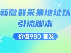 价值980最新微信群采集网址以及微群引流智能托管，解放双手，全自动引流