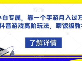 小白专属，靠一个手游月入过万，抖音游戏高阶玩法，喂饭级教学