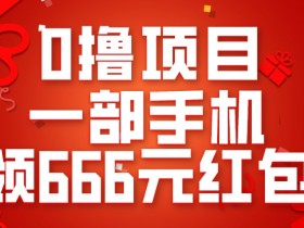 0撸项目，一部手机领666元红包，操作无难点