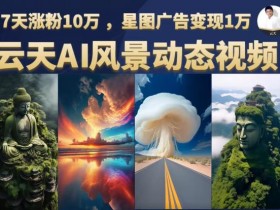 云天AI风景动图视频制作，7天涨粉10万，星图广告变现1万（0927更新）