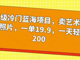 超级冷门蓝海项目，卖艺术签名照片，一单19.9，一天轻松200